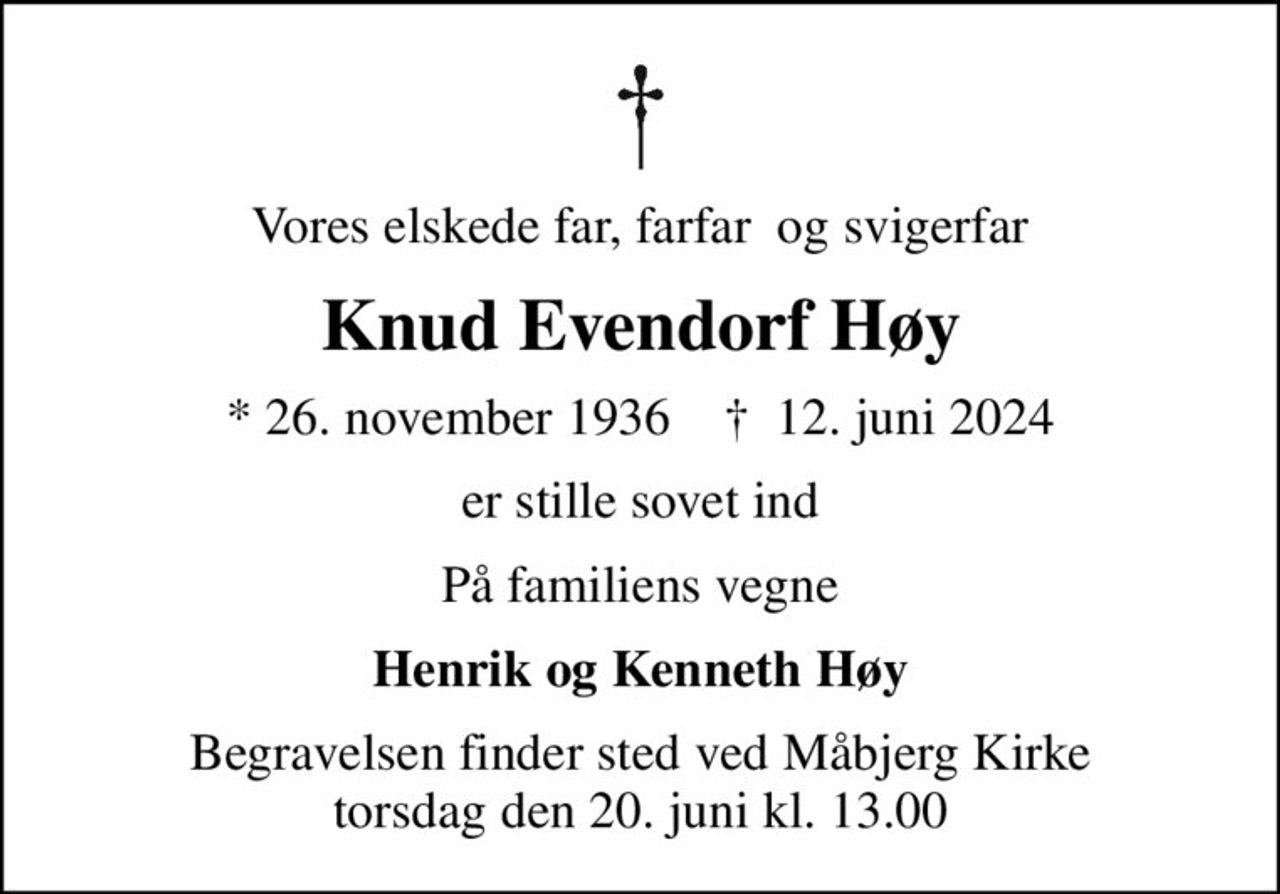 Vores elskede far, farfar  og svigerfar
Knud Evendorf Høy
* 26. november 1936    ✝ 12. juni 2024
er stille sovet ind
På familiens vegne
Henrik og Kenneth Høy
Begravelsen finder sted ved Måbjerg Kirke  torsdag den 20. juni kl. 13.00