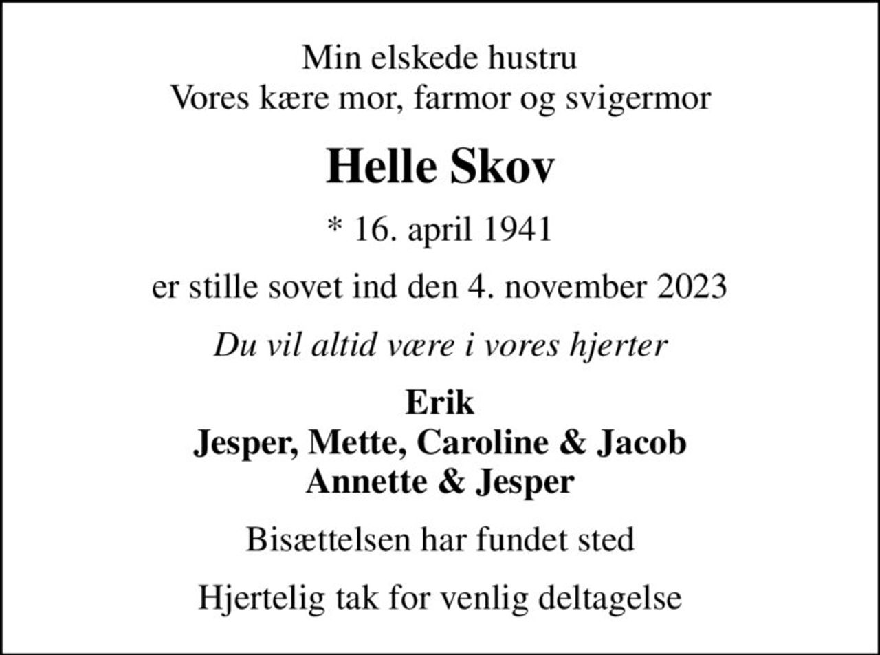 Min elskede hustru Vores kære mor, farmor og svigermor
Helle Skov
* 16. april 1941
er stille sovet ind den 4. november 2023
Du vil altid være i vores hjerter
Erik Jesper, Mette, Caroline & Jacob Annette & Jesper
Bisættelsen har fundet sted
Hjertelig tak for venlig deltagelse