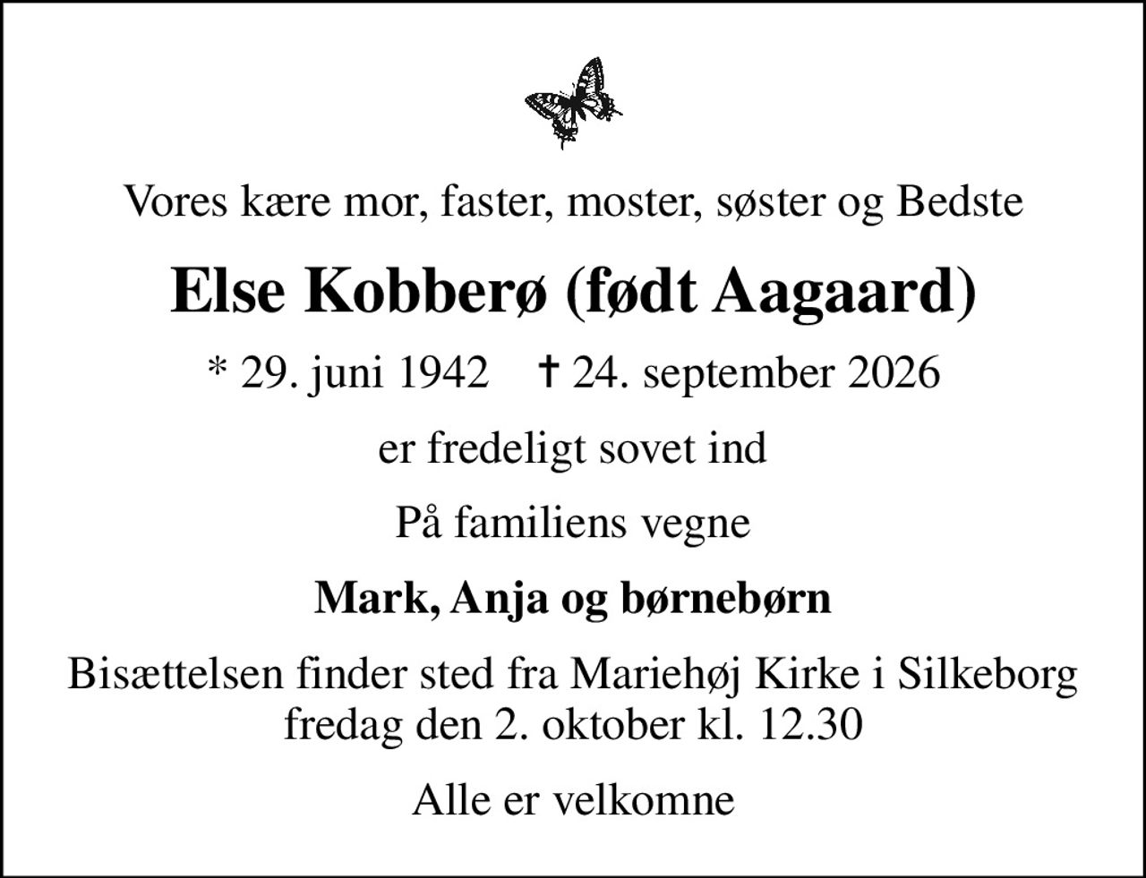 Vores kære mor, faster, moster, søster og Bedste
Else Kobberø (født Aagaard)
* 29. juni 1942    ✝ 24. september 2026
er fredeligt sovet ind
På familiens vegne
Mark, Anja og børnebørn
Bisættelsen finder sted fra Mariehøj Kirke i Silkeborg fredag den 2. oktober kl. 12.30
Alle er velkomne