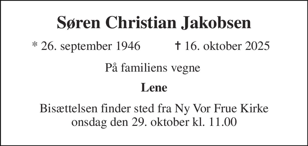 Søren Christian Jakobsen 
* 26. september 1946 
✝ 16. oktober 2025 
På familiens vegne 
Lene 
Bisættelsen​ finder sted fra Ny Vor Frue Kirke​ onsdag den 29. oktober​ kl. 11.00