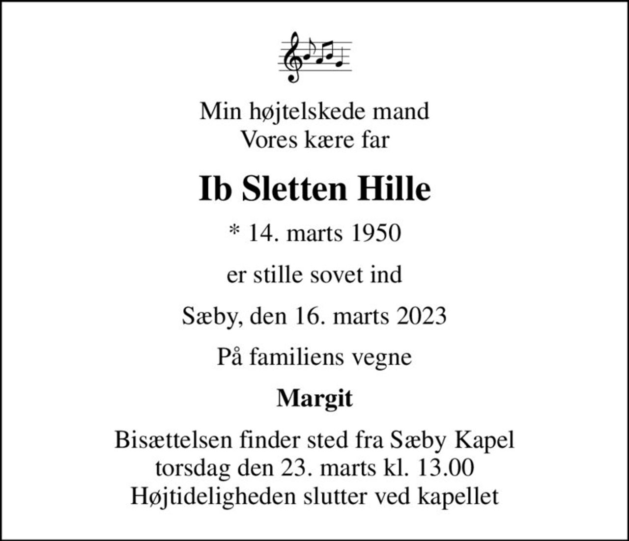 Min højtelskede mand Vores kære far
Ib Sletten Hille
* 14. marts 1950
er stille sovet ind
Sæby, den 16. marts 2023
På familiens vegne
Margit
Bisættelsen finder sted fra Sæby Kapel  torsdag den 23. marts kl. 13.00  Højtideligheden slutter ved kapellet