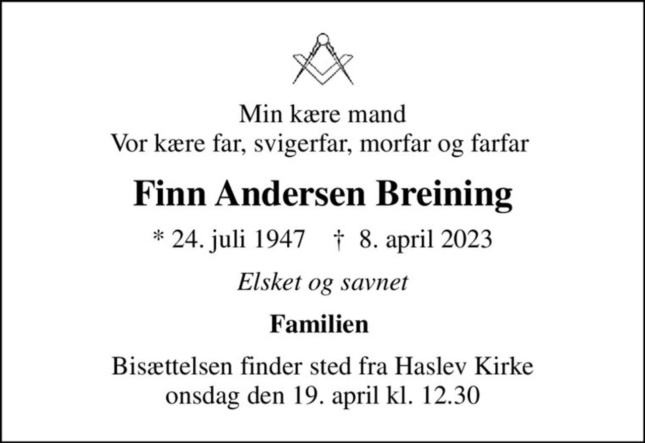 Min kære mand Vor kære far, svigerfar, morfar og farfar 
Finn Andersen Breining
* 24. juli 1947    ✝ 8. april 2023
Elsket og savnet
Familien 
Bisættelsen finder sted fra Haslev Kirke  onsdag den 19. april kl. 12.30