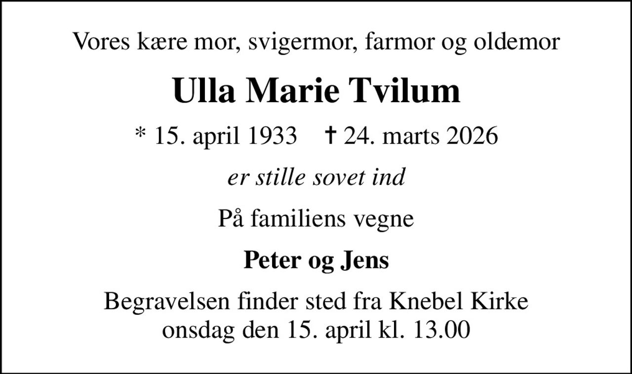 Vores kære mor, svigermor, farmor og oldemor
Ulla Marie Tvilum
* 15. april 1933    ✝ 24. marts 2026
er stille sovet ind
På familiens vegne
Peter og Jens
Begravelsen finder sted fra Knebel Kirke  onsdag den 15. april kl. 13.00