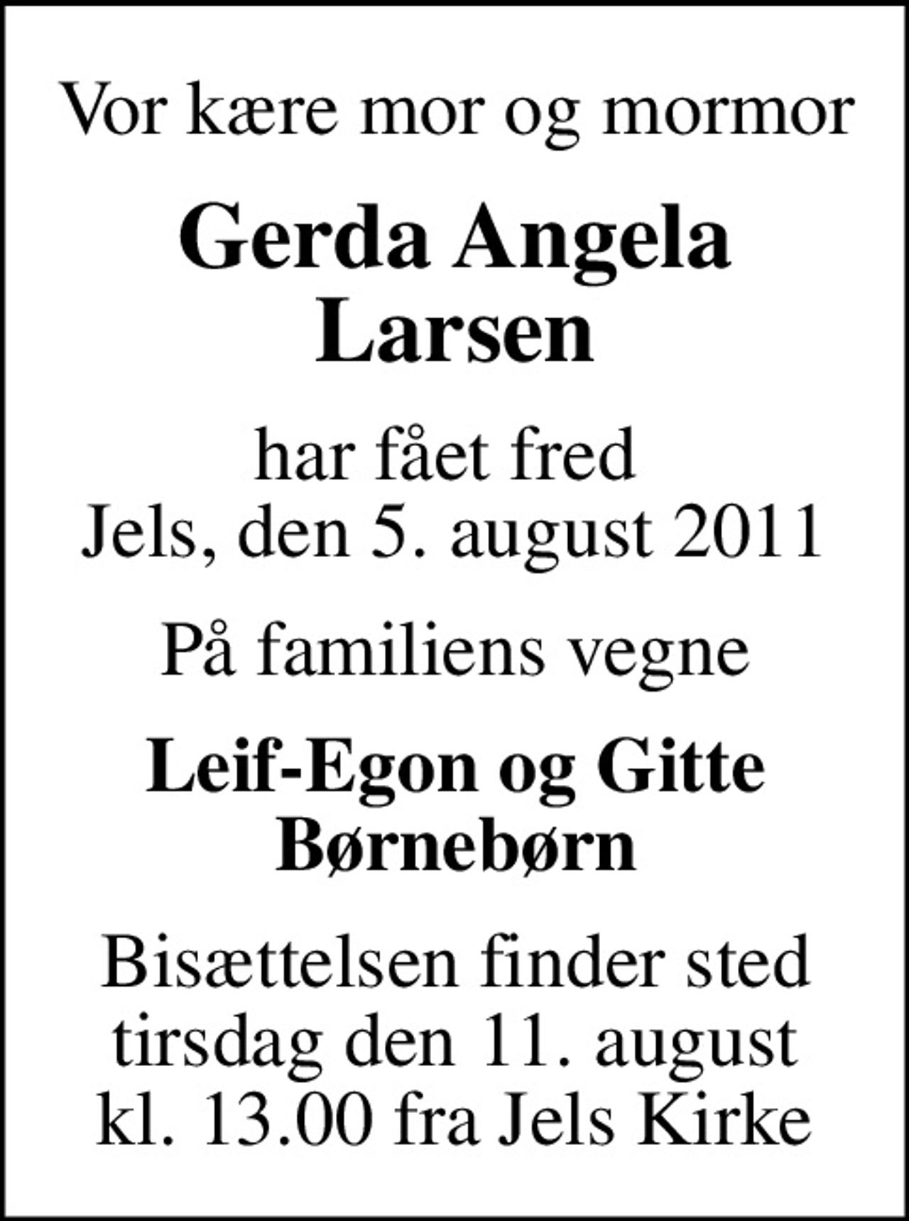 Vor kære mor og mormor
Gerda Angela Larsen
har fået fred  Jels, den 5. august 2011
På familiens vegne
Leif-Egon og Gitte Børnebørn
Bisættelsen finder sted torsdag den 11. august kl. 13.00 fra Jels Kirke