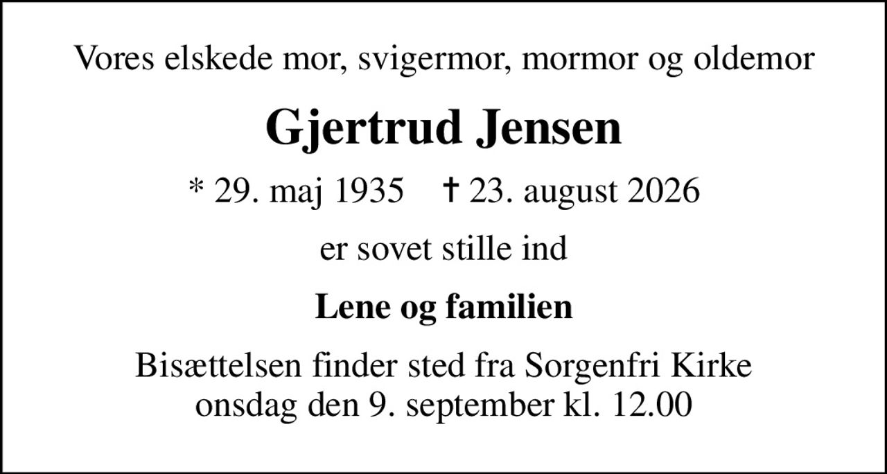 Vores elskede mor, svigermor, mormor og oldemor
Gjertrud Jensen
* 29. maj 1935    ✝ 23. august 2026
er sovet stille ind
Lene og familien
Bisættelsen finder sted fra Sorgenfri Kirke  onsdag den 9. september kl. 12.00