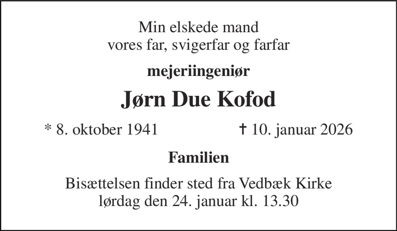 Min elskede mand vores far, svigerfar og farfar 
mejeriingeniør 
Jørn Due Kofod 
*​ 8. oktober 1941 
✝​ 10. januar 2026​ 
Familien 
Bisættelsen​ finder sted fra Vedbæk Kirke​ lørdag den 24. januar​ kl. 13.30