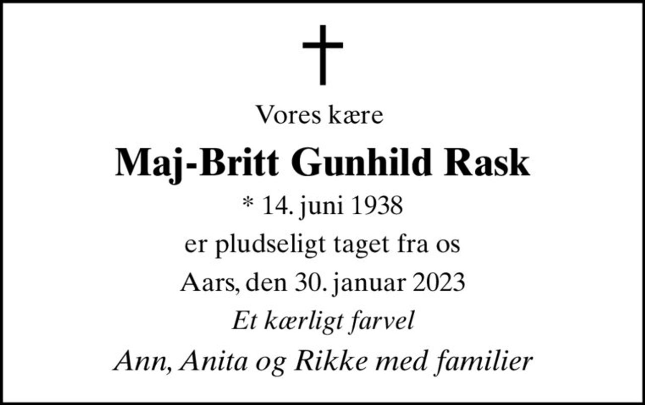 Vores kære 
Maj-Britt Gunhild Rask
* 14. juni 1938
er pludseligt taget fra os
Aars, den 30. januar 2023
Et kærligt farvel
Ann, Anita og Rikke med familier