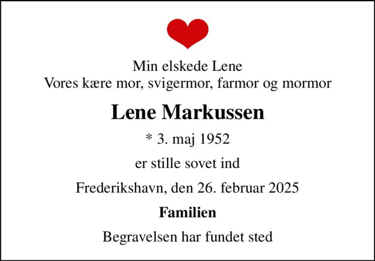 Min elskede Lene Vores kære mor, svigermor, farmor og mormor
Lene Markussen
* 3. maj 1952
er stille sovet ind
Frederikshavn, den 26. februar 2025
Familien
Begravelsen har fundet sted