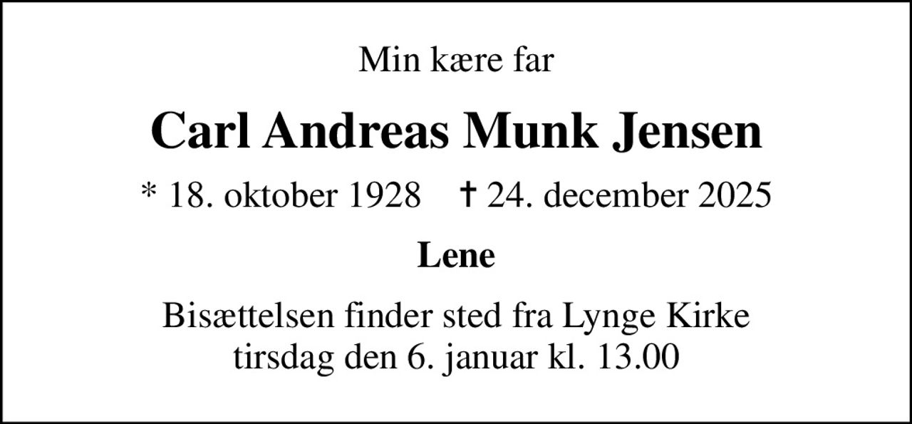 Min kære far
Carl Andreas Munk Jensen
* 18. oktober 1928    ✝ 24. december 2025
Lene
Bisættelsen finder sted fra Lynge Kirke  tirsdag den 6. januar kl. 13.00