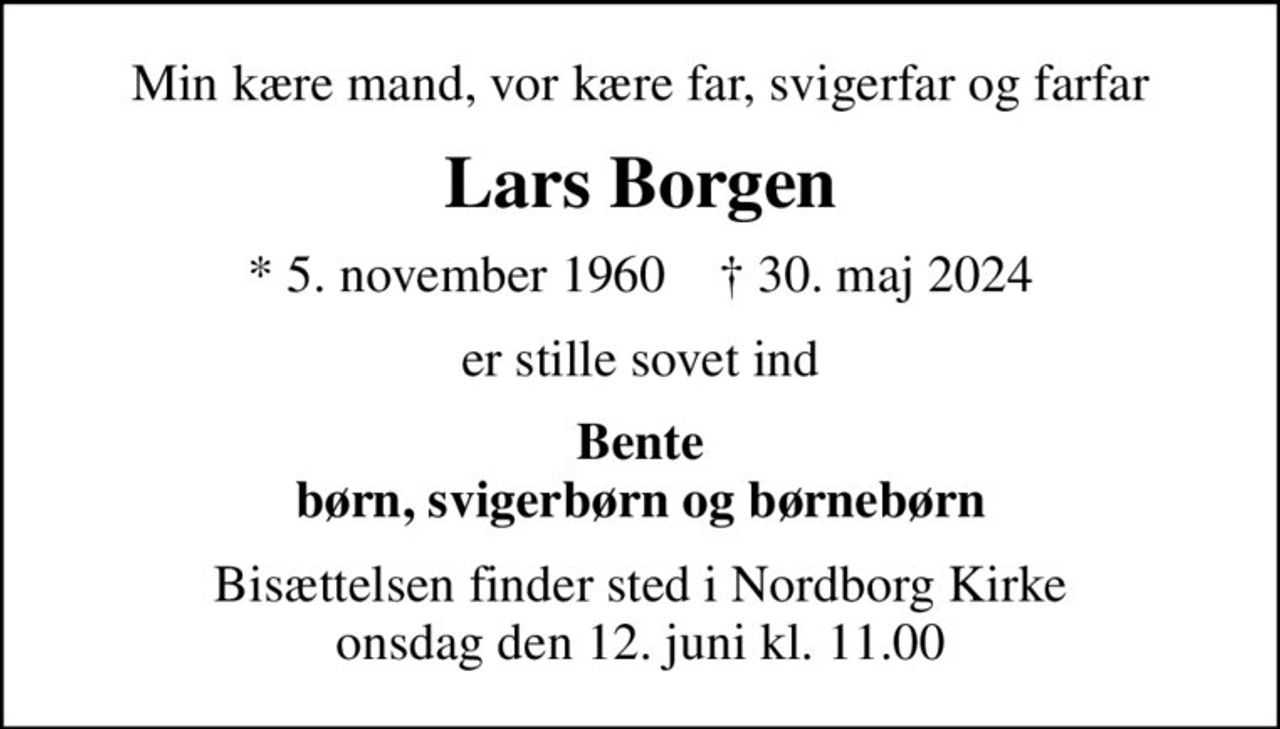 Min kære mand, vor kære far, svigerfar og farfar
Lars Borgen
* 5. november 1960    ✝ 30. maj 2024
er stille sovet ind
Bente børn, svigerbørn og børnebørn
Bisættelsen finder sted i Nordborg Kirke  onsdag den 12. juni kl. 11.00