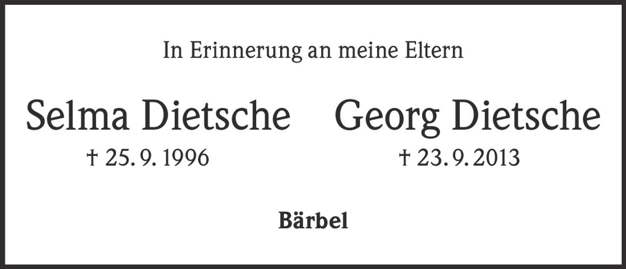 <p>In Erinnerung an meine Eltern</p><p><strong>Selma Dietsche</strong> † 25. 9. 1996</p><p><strong>Georg Dietsche</strong> † 23. 9. 2013</p><p><strong>Bärbel</strong></p>