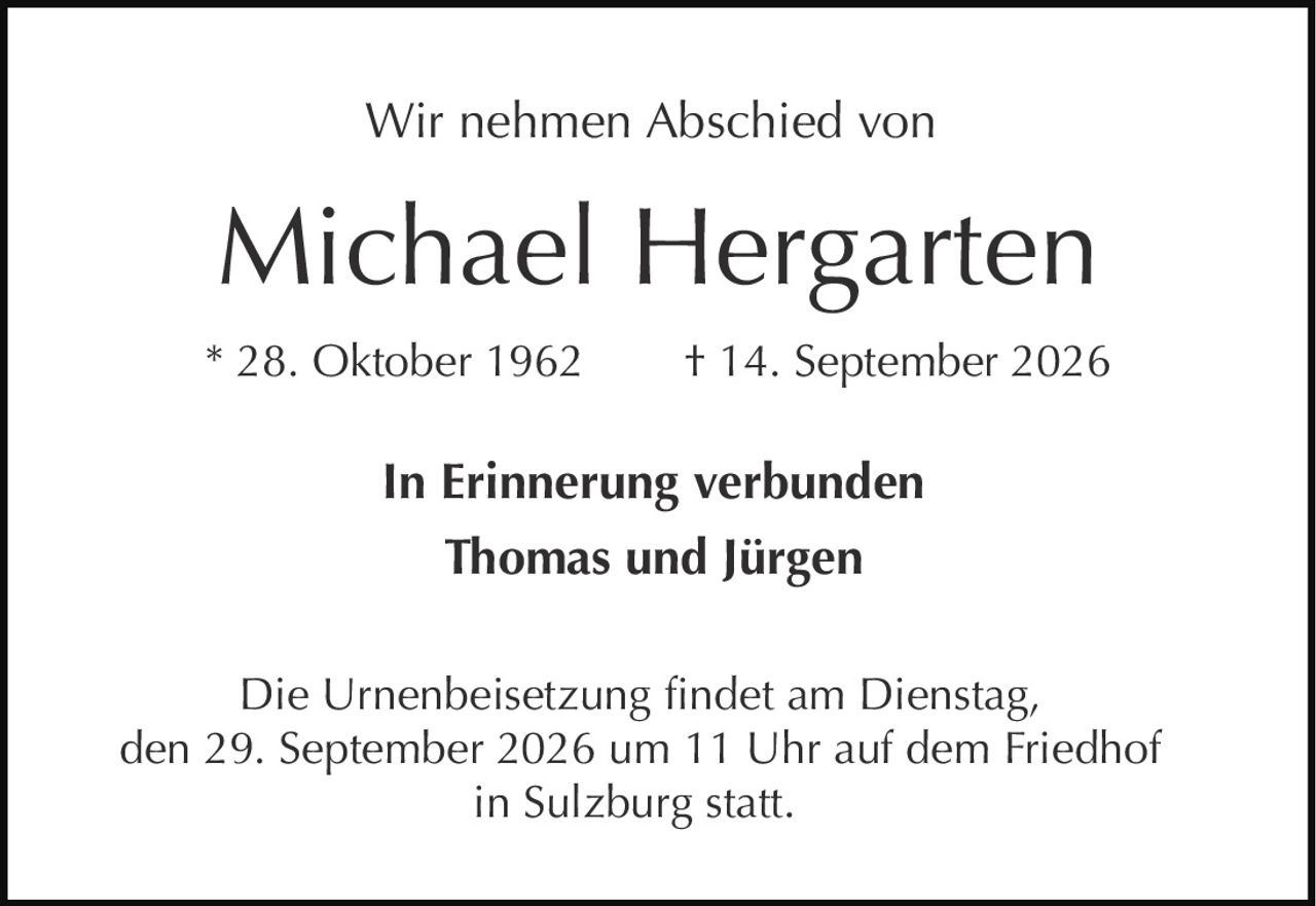 <p>Wir nehmen Abschied von</p>
<p><strong>Michael Hergarten</strong></p>
<p>* 28. Oktober 1962  † 14. September 2026</p>
<p>In Erinnerung verbunden<br>Thomas und Jürgen</p>
<p>Die Urnenbeisetzung findet am Dienstag, den 29. September 2026 um 11 Uhr auf dem Friedhof in Sulzburg statt.</p>