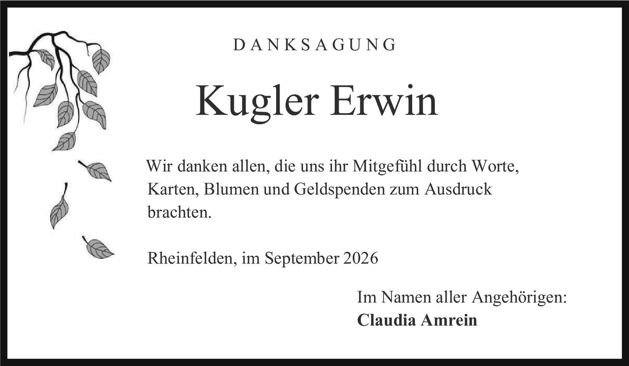 <p><strong>DANKSAGUNG</strong></p><p><strong>Kugler Erwin</strong></p><p>Wir danken allen, die uns ihr Mitgefühl durch Worte, Karten, Blumen und Geldspenden zum Ausdruck brachten.</p><p>Rheinfelden, im September 2026</p><p>Im Namen aller Angehörigen:<br><strong>Claudia Amrein</strong></p>