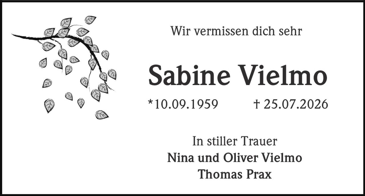 <p>Wir vermissen dich sehr</p><p><strong>Sabine Vielmo</strong></p><p>*10.09.1959     † 25.07.2026</p><p>In stiller Trauer</p><p>Nina und Oliver Vielmo<br>Thomas Prax</p>