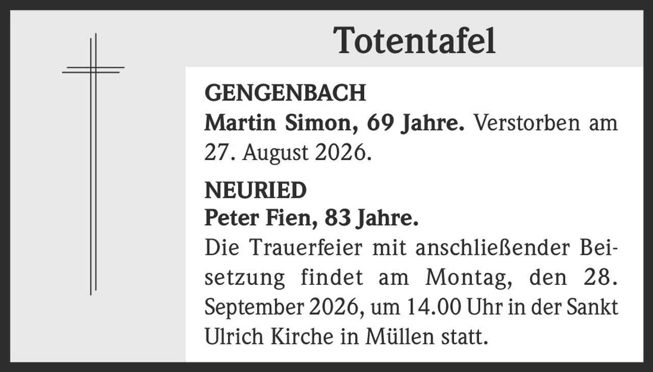 <p><strong>GENGENBACH</strong></p><p><strong>Martin Simon, 69 Jahre.</strong> Verstorben am 27. August 2026.</p><p><strong>NEURIED</strong></p><p><strong>Peter Fien, 83 Jahre.</strong></p><p>Die Trauerfeier mit anschließender Beisetzung findet am Montag, den 28. September 2026, um 14.00 Uhr in der Sankt Ulrich Kirche in Müllen statt.</p>