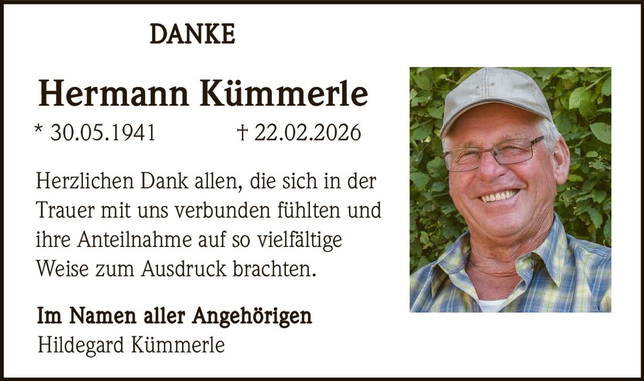 DANKE

Hermann Kümmerle
* 30.05.1941

† 22.02.2026

Herzlichen Dank allen, die sich in der
Trauer mit uns verbunden fühlten und
ihre Anteilnahme auf so vielfältige
Weise zum Ausdruck brachten.
Im Namen aller Angehörigen
Hildegard Kümmerle
