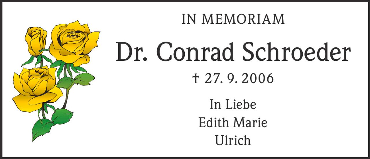 <p><strong>IN MEMORIAM</strong></p><p><strong>Dr. Conrad Schroeder</strong><br>† 27. 9. 2006</p><p><strong>In Liebe</strong><br>Edith Marie<br>Ulrich</p>