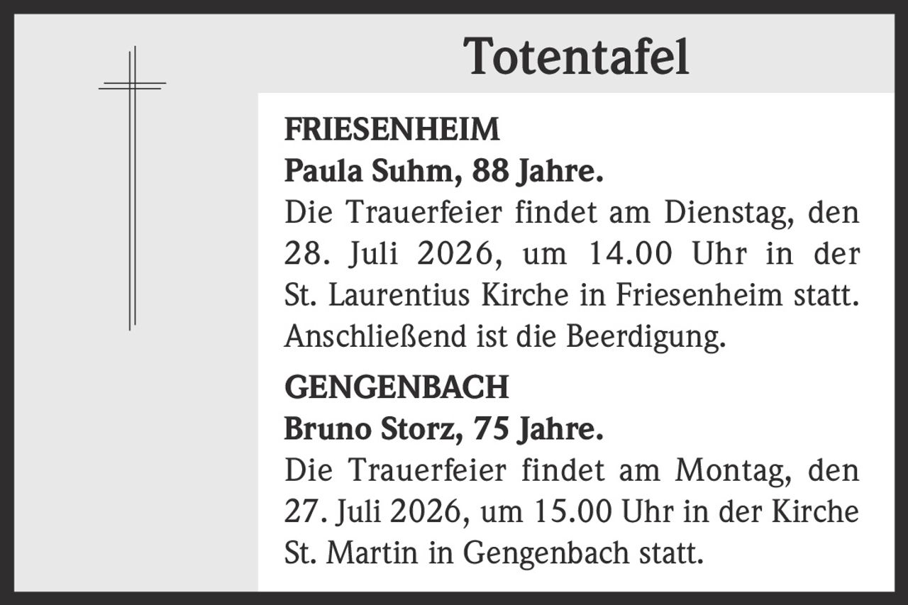 <p><strong>FRIESENHEIM</strong></p><p><strong>Paula Suhm, 88 Jahre.</strong></p><p>Die Trauerfeier findet am Dienstag, den 28. Juli 2026, um 14.00 Uhr in der St. Laurentius Kirche in Friesenheim statt. Anschließend ist die Beerdigung.</p>