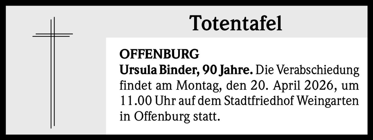 Totentafel
OFFENBURG
Ursula Binder, 90 Jahre. Die Verabschiedung
findet am Montag, den 20. April 2026, um
11.00 Uhr auf dem Stadtfriedhof Weingarten
in Offenburg statt.