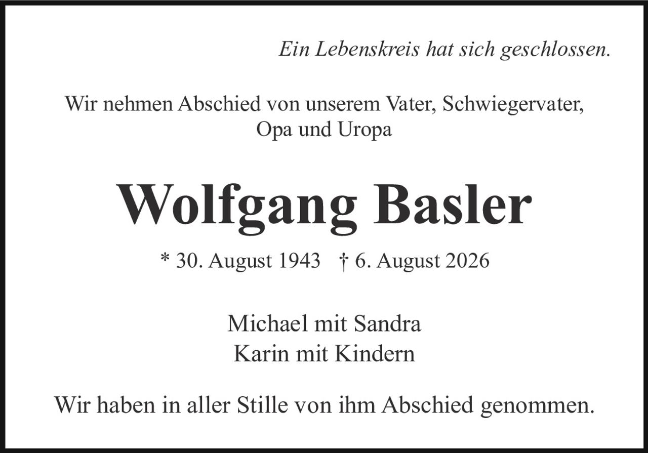 <p><i>Ein Lebenskreis hat sich geschlossen.</i></p>

<p>Wir nehmen Abschied von unserem Vater, Schwiegervater, Opa und Uropa</p>

<p><strong>Wolfgang Basler</strong></p>

<p>* 30. August 1943 † 6. August 2026</p>

<p>Michael mit Sandra<br>
Karin mit Kindern</p>

<p>Wir haben in aller Stille von ihm Abschied genommen.</p>