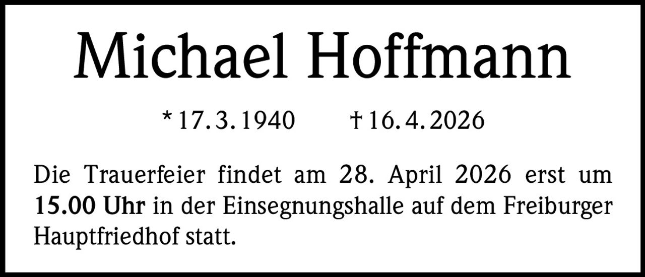 Michael Hoffmann
* 17. 3. 1940   † 16. 4. 2026
Die Trauerfeier findet am 28. April 2026 erst um
15.00 Uhr in der Einsegnungshalle auf dem Freiburger
Hauptfriedhof statt.