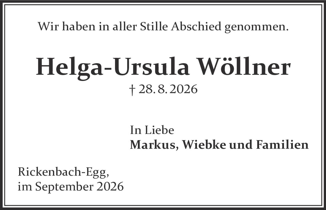 <p>Wir haben in aller Stille Abschied genommen.</p><p><strong>Helga-Ursula Wöllner</strong><br>† 28.8.2026</p><p>In Liebe<br><strong>Markus, Wiebke und Familien</strong></p><p>Rickenbach-Egg,<br>im September 2026</p>