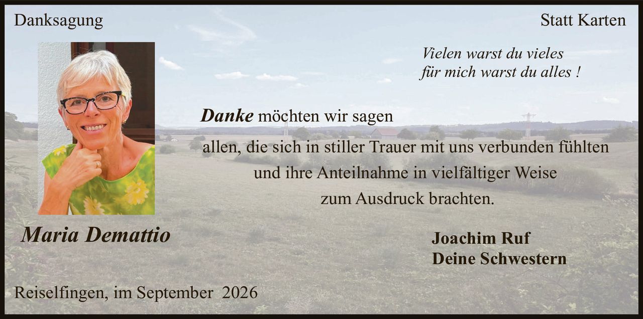 <p><strong>Danksagung</strong></p>

<p><i>Vielen warst du vieles<br>für mich warst du alles !</i></p>

<p><strong>Danke</strong> möchten wir sagen<br>allen, die sich in stiller Trauer mit uns verbunden fühlten<br>und ihre Anteilnahme in vielfältiger Weise<br>zum Ausdruck brachten.</p>

<p><strong>Joachim Ruf<br>Deine Schwesrtern</strong></p>

<p>Reiselfingen, im September 2026</p>