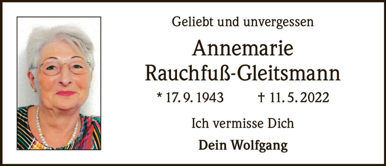 <p><strong>Geliebt und unvergessen</strong></p><p><strong>Annemarie Rauchfuß-Gleitsmann</strong></p><p>* 17. 9. 1943  † 11. 5. 2022</p><p>Ich vermisse Dich<br>Dein Wolfgang</p>