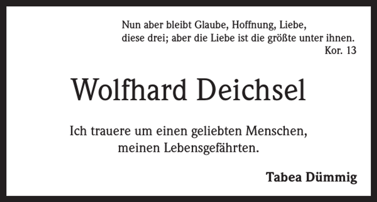 <p>Nun aber bleibt Glaube, Hoffnung, Liebe,<br />diese drei; aber die Liebe ist die größte unter ihnen.</p><p>Kor. 13</p><p>Wolfhard Deichsel<br />Ich trauere um einen geliebten Menschen,<br />meinen Lebensgefährten.<br />Tabea Dümmig</p>