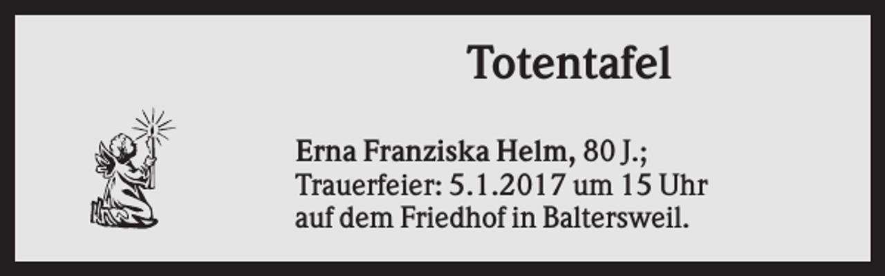 <p>Totentafel<br />Erna Franziska Helm, 80 J.;<br />Trauerfeier: 5.1.2017 um 15 Uhr<br />auf dem Friedhof in Baltersweil.</p>