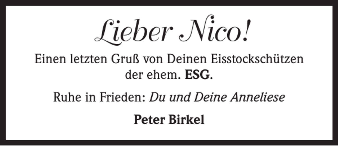 <p>Lieber Nico!<br />Einen letzten Gruß von Deinen Eisstockschützen<br />der ehem. ESG.<br />Ruhe in Frieden: Du und Deine Anneliese<br />Peter Birkel</p>