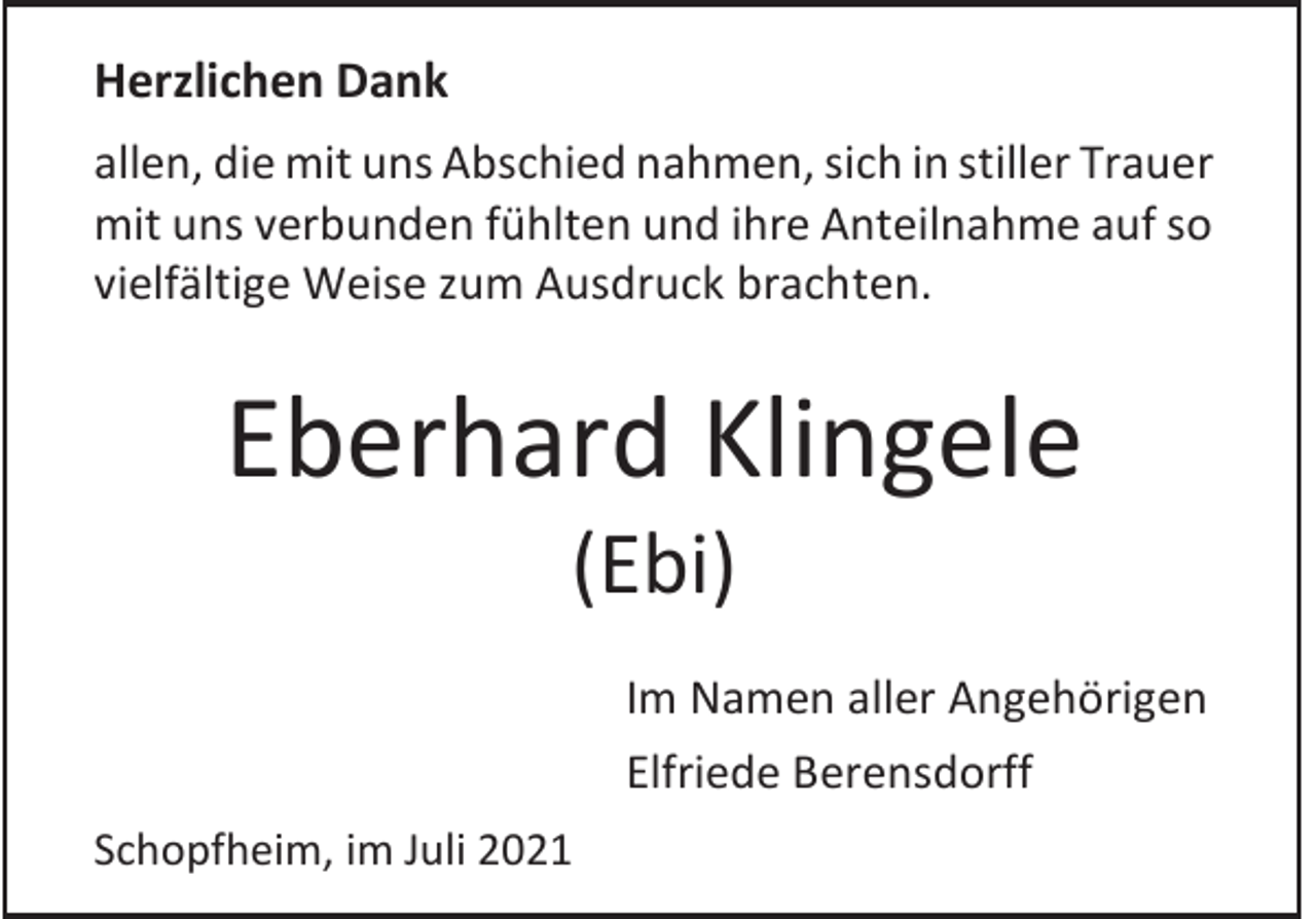 <p>Herzlichen Dank<br />allen, die mit uns Abschied nahmen, sich in stiller Trauer<br />mit uns verbunden fühlten und ihre Anteilnahme auf so<br />vielfältige Weise zum Ausdruck brachten.</p><p>Eberhard Klingele<br />(Ebi)<br />Im Namen aller Angehörigen<br />Elfriede Berensdorff<br />Schopfheim, im Juli 2021</p>