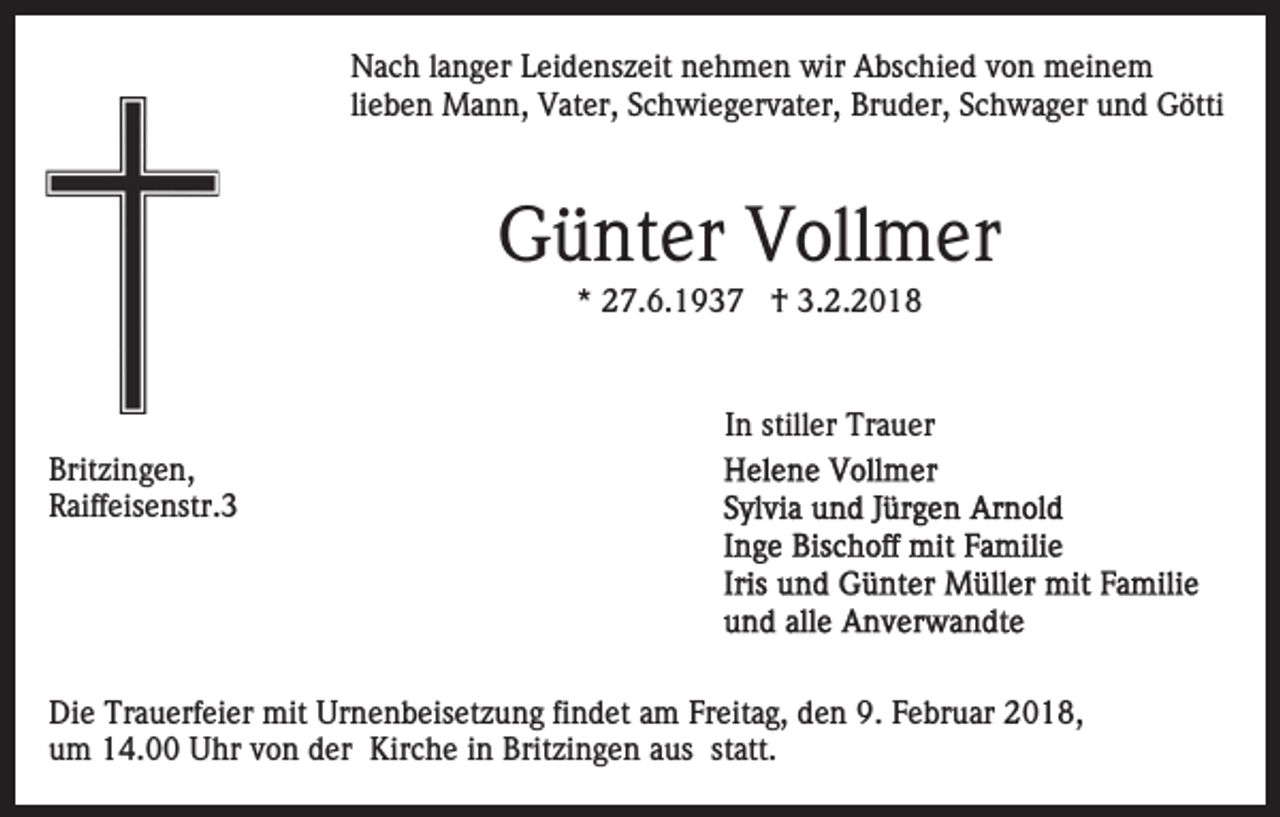 <p>NNach<br />a c h l alanger<br />n g er LLeidenszeit<br />ei d e ns z eit nehmen<br />n e h m e n wir<br />wir Abschied<br />A bs c hi e d von<br />vo n meinem<br />m ei n e m<br />lieben<br />li e b e n Mann,<br />M a n n, Vater,<br />V at er, Schwiegervater,<br />S c hwi e g er v at er, BrBruder,<br />u d er, SSchwager<br />c h w a g er uund<br />n d GGötti<br />ötti</p><p>G ü nt er VVollmer<br />oll m er<br />Günter<br />** 27.6.1937<br />2 7. 6. 1 9 3 7 †<br />† 3.2.2018<br />3. 2. 2 0 1 8</p><p>In<br />I n stiller<br />still er Trauer<br />Tr a u er<br />Brit<br />zi n g e n,<br />Britzingen,<br />RRaiffeisenstr.3<br />aiff eis e nstr. 3</p><p>Die<br />Di<br />e Tr<br />Trauerfeier<br />a u erf ei er mit<br />mit Ur<br />Urnenbeisetzung<br />n e n b eis et z u n g fifindet<br />n d et aam<br />m FFreitag,<br />r eit a g, den<br />d e n 9.<br />9. Februar<br />F e br u ar 2018,<br />2 01 8,<br />u m 14.00<br />1 4. Uhr<br />U hr vvon<br />o n dder<br />er Kirche<br />Kir c h e i in<br />n Brit<br />zi n g e n aaus<br />us statt.<br />st att.<br />um<br />Britzingen</p>
