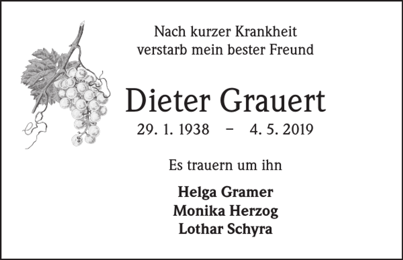 <p>Nach kurzer Krankheit<br />verstarb mein bester Freund</p><p>Dieter Grauert<br />29. 1. 1938 – 4. 5. 2019<br />Es trauern um ihn<br />Helga Gramer<br />Monika Herzog<br />Lothar Schyra</p>