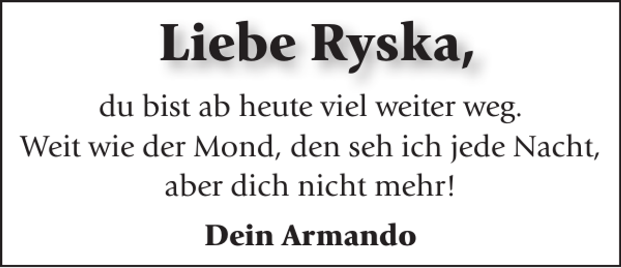 <p>Liebe Ryska,<br />du bist ab heute viel weiter weg.<br />Weit wie der Mond, den seh ich jede Nacht,<br />aber dich nicht mehr!<br />Dein Armando</p>