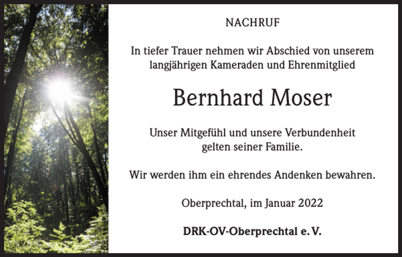 <p>NACHRUF<br />In tiefer Trauer nehmen wir Abschied von unserem<br />langjährigen Kameraden und Ehrenmitglied</p><p>Bernhard Moser<br />Unser Mitgefühl und unsere Verbundenheit<br />gelten seiner Familie.<br />Wir werden ihm ein ehrendes Andenken bewahren.<br />Oberprechtal, im Januar 2022<br />DRK-OV-Oberprechtal e. V.</p>
