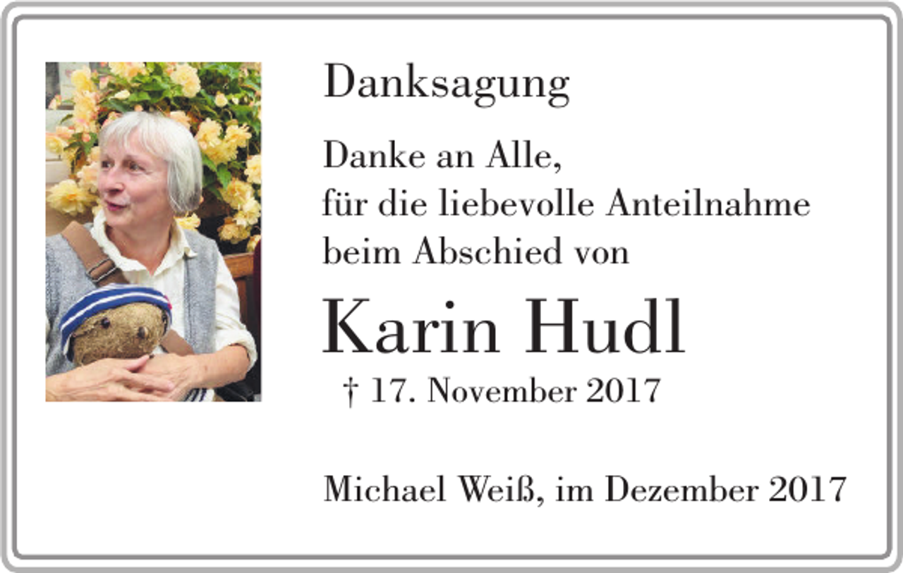 <p>Danksagung<br />Danke an Alle,<br />für die liebevolle Anteilnahme<br />beim Abschied von</p><p>Karin Hudl<br />† 17. November 2017</p><p>Michael Weiß, im Dezember 2017</p>