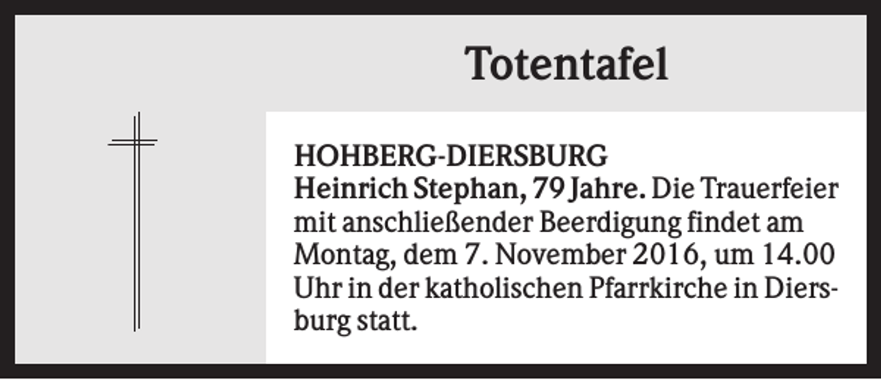 <p>Totentafel<br />HOHBERG-DIERSBURG<br />Heinrich Stephan, 79 Jahre. Die Trauerfeier<br />mit anschließender Beerdigung findet am<br />Montag, dem 7. November 2016, um 14.00<br />Uhr in der katholischen Pfarrkirche in Diersburg statt.</p>