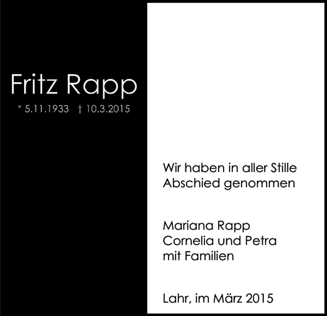 <p>Fritz Rapp<br />* 5.11.1933 † 10.3.2015</p><p>Wir haben in aller Stille<br />Abschied genommen<br />Mariana Rapp<br />Cornelia und Petra<br />mit Familien<br />Lahr, im März 2015</p>