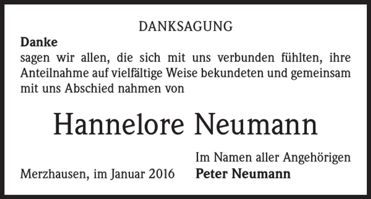 <p>DANKSAGUNG</p><p>Danke<br />sagen wir allen, die sich mit uns verbunden fühlten, ihre<br />Anteilnahme auf vielfältige Weise bekundeten und gemeinsam<br />mit uns Abschied nahmen von</p><p>Hannelore Neumann</p><p>Merzhausen, im Januar 2016</p><p>Im Namen aller Angehörigen<br />Peter Neumann</p>