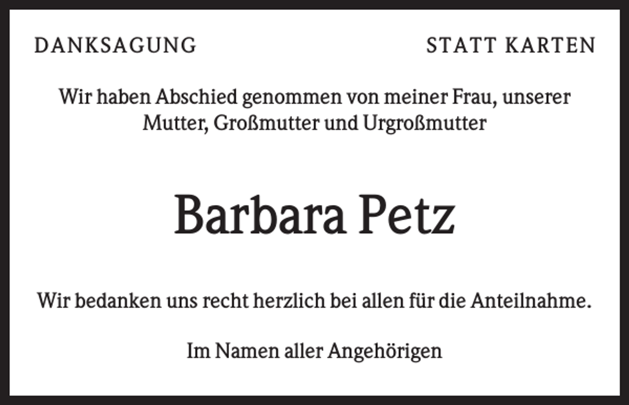 <p>DAN K S AGU N G</p><p>S T AT T K AR T EN</p><p>Wir haben Abschied genommen von meiner Frau, unserer<br />Mutter, Großmutter und Urgroßmutter</p><p>Barbara Petz<br />Wir bedanken uns recht herzlich bei allen für die Anteilnahme.<br />Im Namen aller Angehörigen</p>