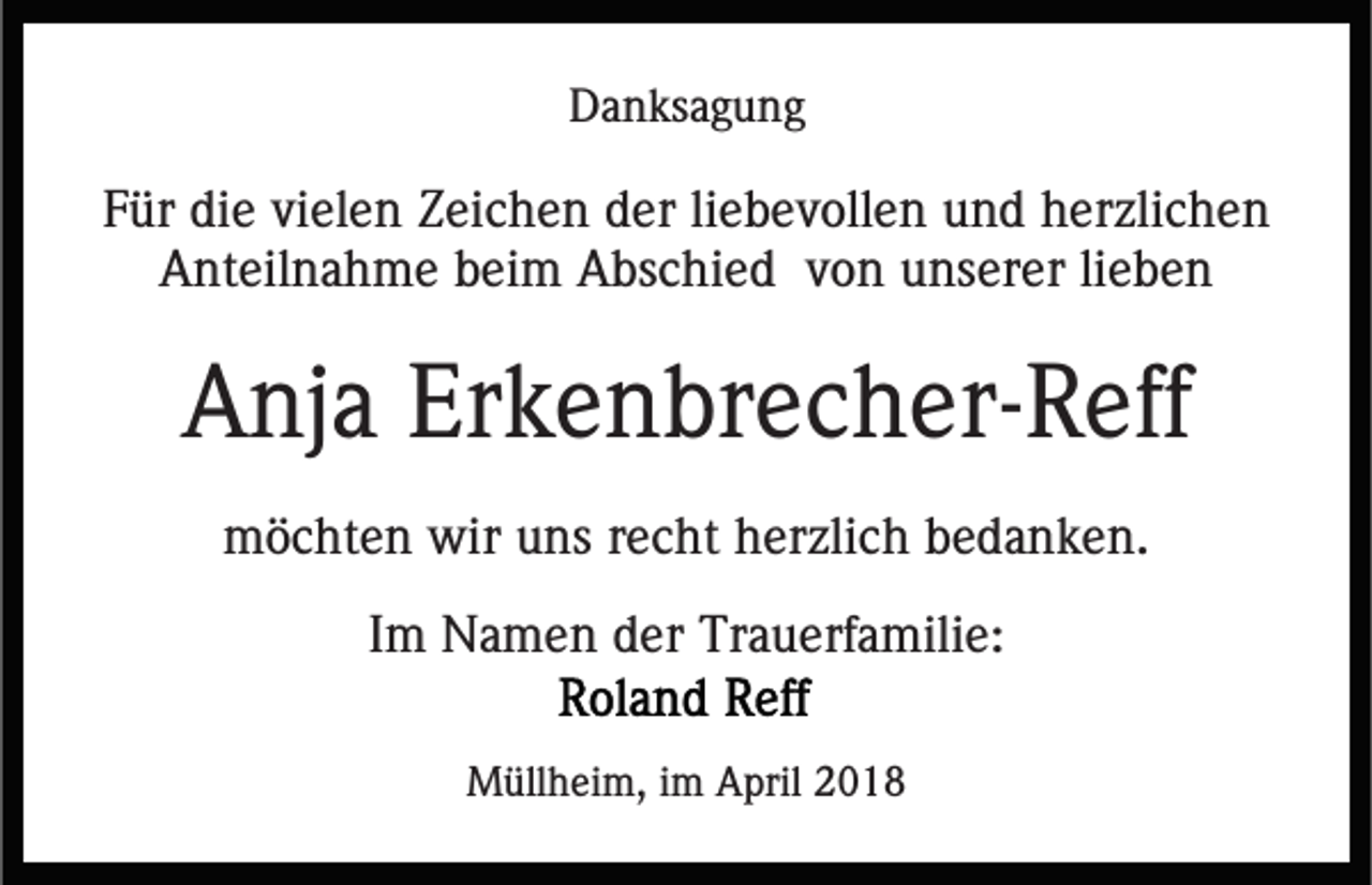 <p>DDanksagung<br />a n ks a g u n g</p><p>FFür<br />ür die<br />di e vi<br />vielen<br />el e n Zeichen<br />Z ei c h e n der<br />d er liliebevollen<br />e b e v oll e n und<br />u n d herzlichen<br />h er zli c h e n<br />AAnteilnahme<br />nt eil n a h m e bbeim<br />ei m AAbschied<br />bs c hi e d vvon<br />o n uunserer<br />ns er er lilieben<br />ebe n</p><p>AAnja<br />nj a Er<br />Erkenbrecher-Reff<br />k e n br e c h er- R eff<br />mmöchten<br />ö c ht e n wir<br />wiruuns<br />ns r recht<br />e c ht hherzlich<br />er zli c h bedanken.<br />b e d a n k e n.<br />IImm Namen<br />N a m e n der<br />d er Trauerfamilie:<br />Tr a u erf a mili e:<br />MMüllheim,<br />üll h ei m, i im<br />m AApril<br />pril 018<br />01 8</p>