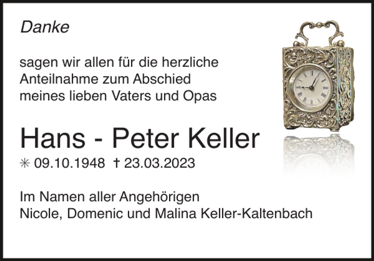 <p>Danke<br />sagen wir allen für die herzliche<br />Anteilnahme zum Abschied<br />meines lieben Vaters und Opas</p><p>Hans - Peter Keller<br />✳ 09.10.1948 ✝ 23.03.2023<br />Im Namen aller Angehörigen<br />Nicole, Domenic und Malina Keller-Kaltenbach</p>