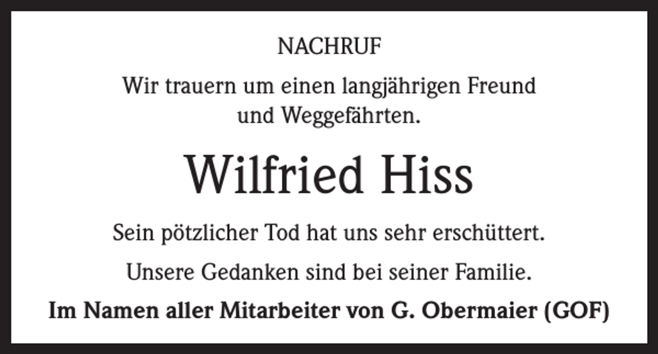 <p>NACHRUF<br />Wir trauern um einen langjährigen Freund<br />und Weggefährten.</p><p>Wilfried Hiss<br />Sein pötzlicher Tod hat uns sehr erschüttert.<br />Unsere Gedanken sind bei seiner Familie.<br />Im Namen aller Mitarbeiter von G. Obermaier (GOF)</p>
