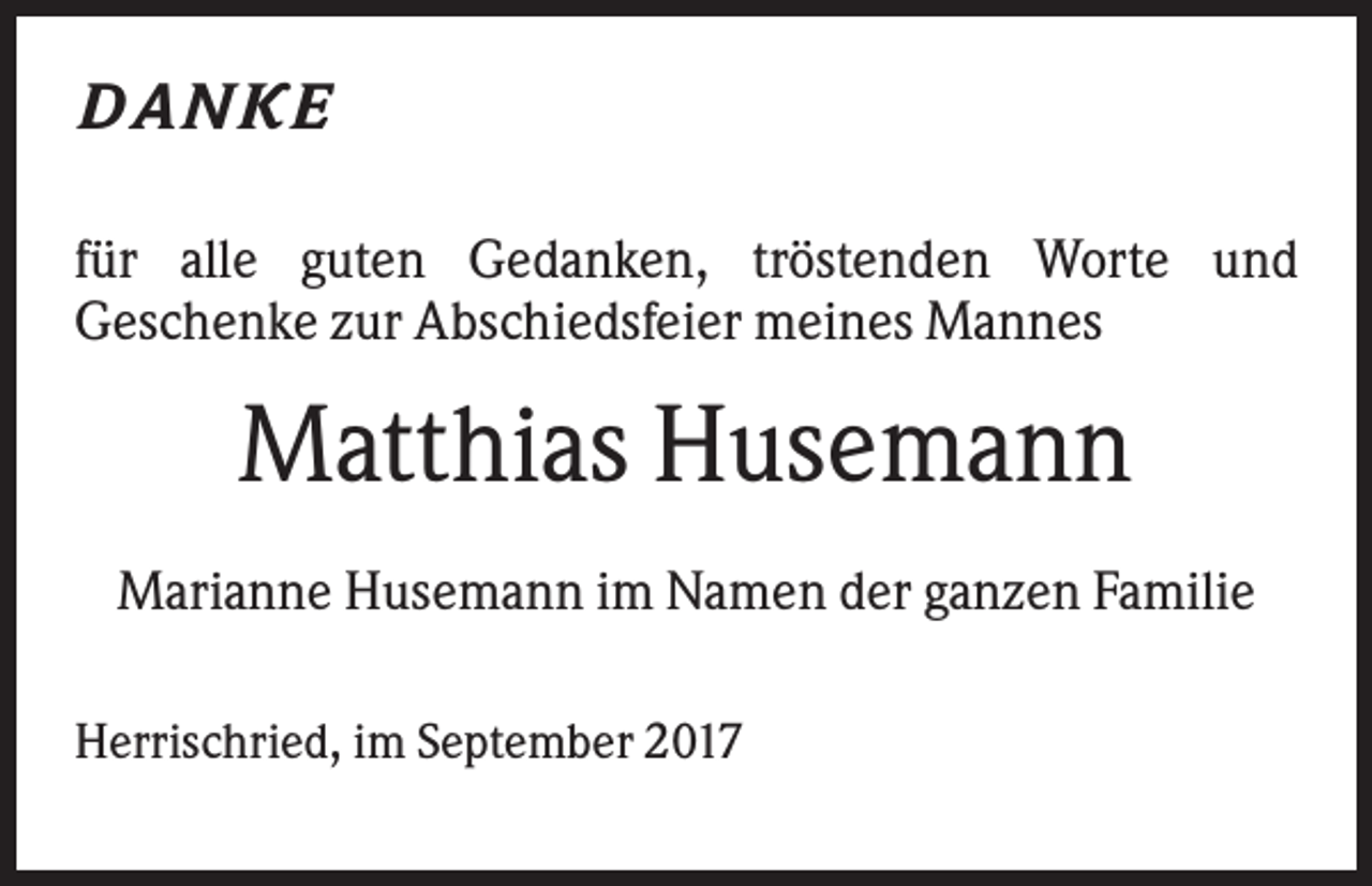 <p>DANKE<br />für alle guten Gedanken, tröstenden Worte und<br />Geschenke zur Abschiedsfeier meines Mannes</p><p>Matthias Husemann<br />Marianne Husemann im Namen der ganzen Familie<br />Herrischried, im September 2017</p>