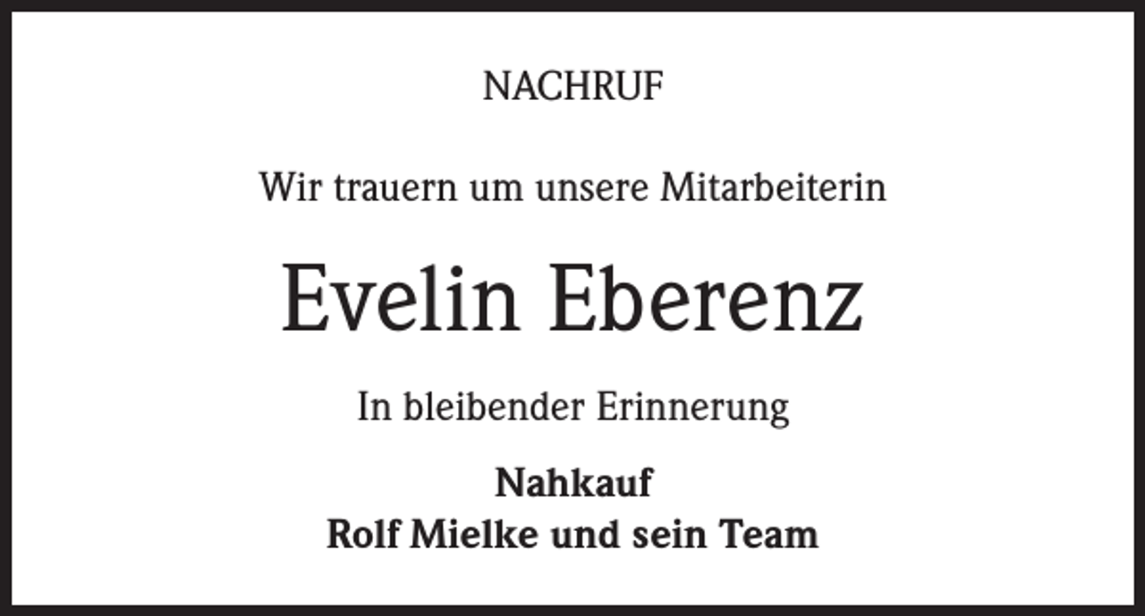 <p>NACHRUF<br />Wir trauern um unsere Mitarbeiterin</p><p>Evelin Eberenz<br />In bleibender Erinnerung<br />Nahkauf<br />Rolf Mielke und sein Team</p>