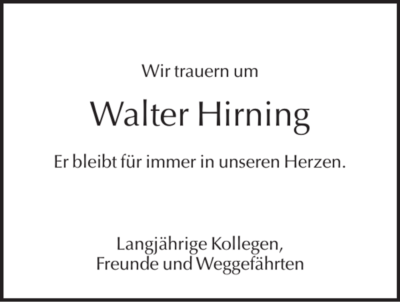 <p>Wir trauern um</p><p>Walter Hirning<br />Er bleibt für immer in unseren Herzen.</p><p>Langjährige Kollegen,<br />Freunde und Weggefährten</p>
