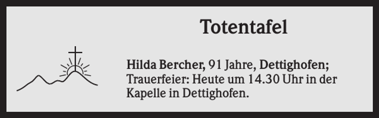 <p>Totentafel<br />Hilda Bercher, 91 Jahre, Dettighofen;<br />Trauerfeier: Heute um 14.30 Uhr in der<br />Kapelle in Dettighofen.</p>
