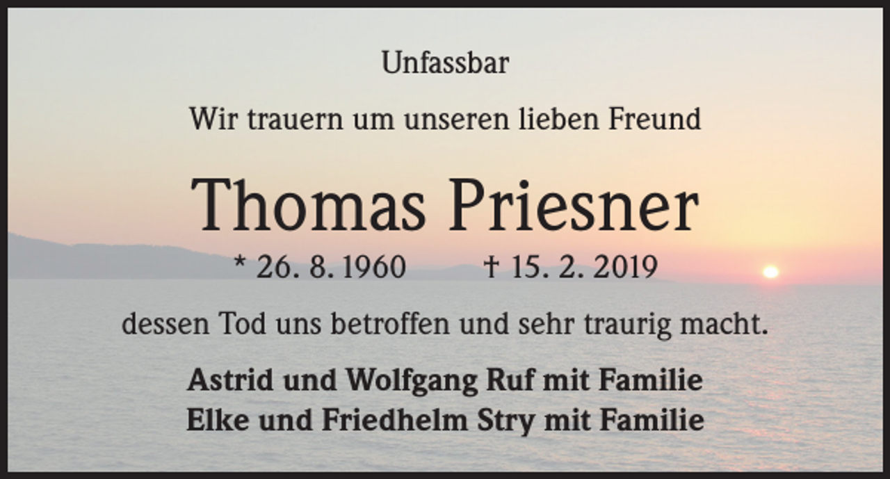 <p>Unfassbar<br />Wir trauern um unseren lieben Freund</p><p>Thomas Priesner<br />* 26. 8. 1960</p><p>† 15. 2. 2019</p><p>dessen Tod uns betroffen und sehr traurig macht.<br />Astrid und Wolfgang Ruf mit Familie<br />Elke und Friedhelm Stry mit Familie</p>