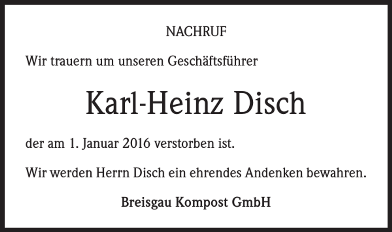 <p>NACHRUF<br />Wir trauern um unseren Geschäftsführer</p><p>Karl-Heinz Disch<br />der am 1. Januar 2016 verstorben ist.<br />Wir werden Herrn Disch ein ehrendes Andenken bewahren.<br />Breisgau Kompost GmbH</p>